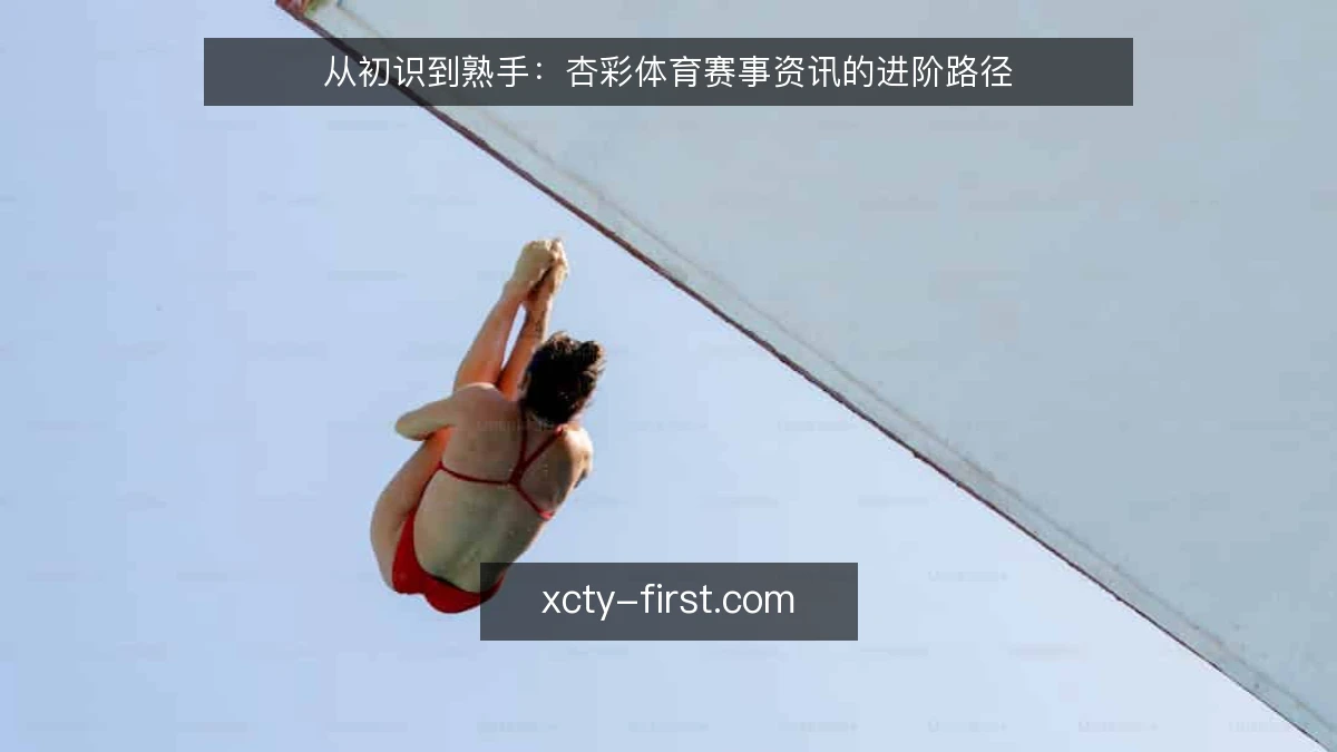 从初识到熟手:杏彩体育赛事资讯的进阶路径