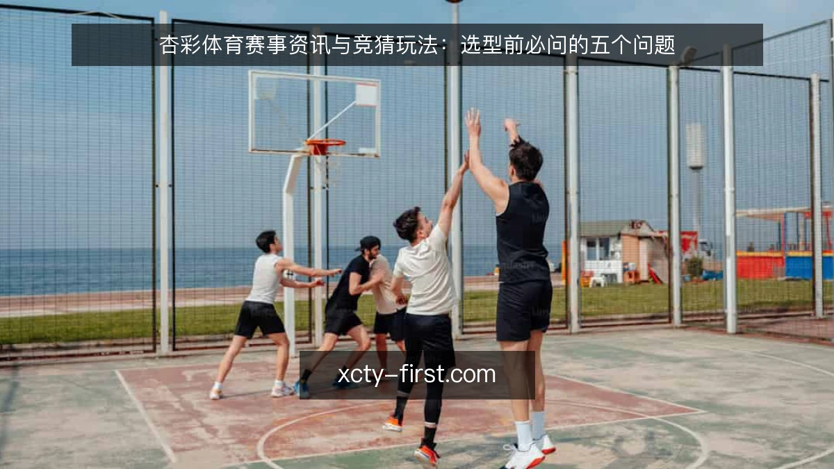 杏彩体育赛事资讯与竞猜玩法:选型前必问的五个问题