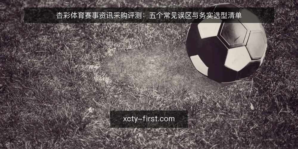 杏彩体育赛事资讯采购评测:五个常见误区与务实选型清单 — 先把采购边界说清楚:评测范围与必备项 配图