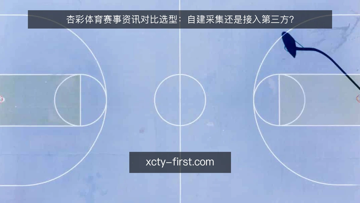 杏彩体育赛事资讯对比选型：自建采集还是接入第三方？