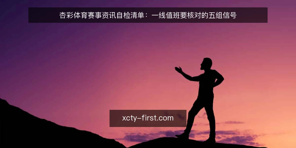 杏彩体育赛事资讯自检清单：一线值班要核对的五组信号 — 先看哪些信号 配图