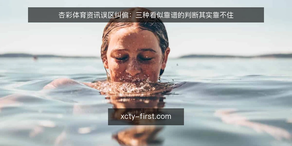 杏彩体育资讯误区纠偏:三种看似靠谱的判断其实靠不住 — 先厘清:被误当成结论的三种判断 配图