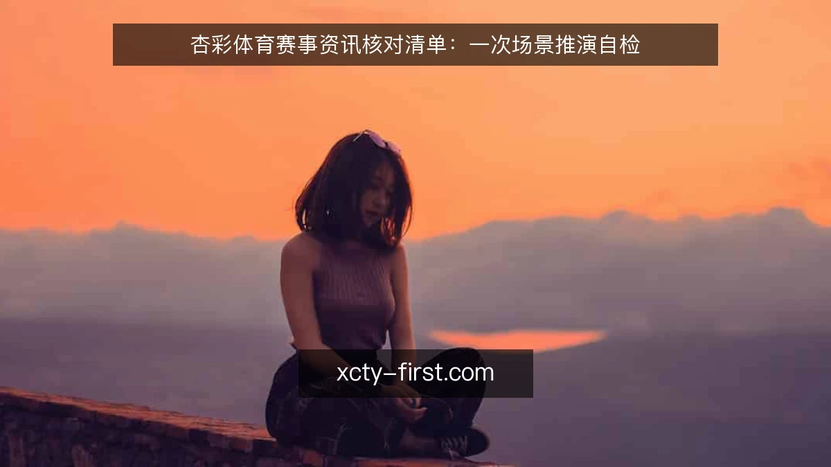 杏彩体育赛事资讯核对清单：一次场景推演自检