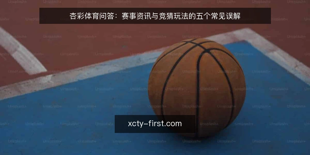 杏彩体育问答:赛事资讯与竞猜玩法的五个常见误解 — 先厘清:误解从哪来 配图